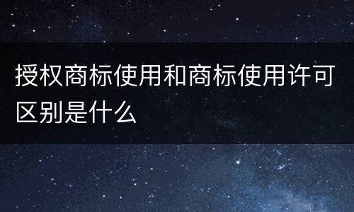 授权商标使用和商标使用许可区别是什么