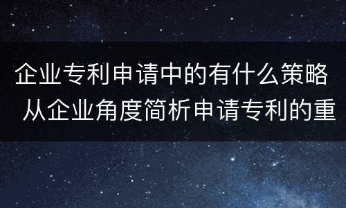 企业专利申请中的有什么策略 从企业角度简析申请专利的重要意义