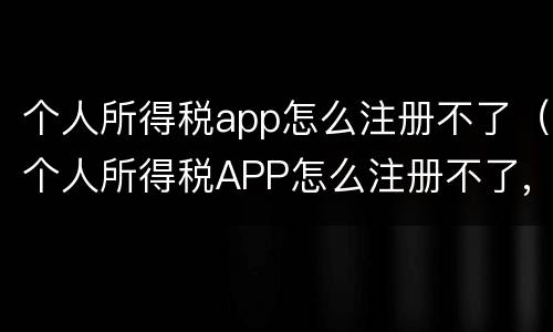 个人所得税app怎么注册不了（个人所得税APP怎么注册不了,身份验证不成功）