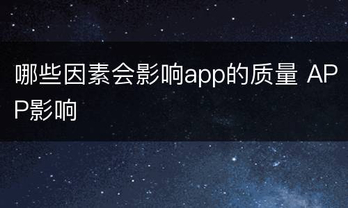 哪些因素会影响app的质量 APP影响