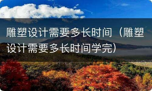 雕塑设计需要多长时间（雕塑设计需要多长时间学完）
