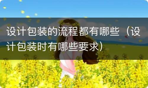 设计包装的流程都有哪些（设计包装时有哪些要求）