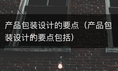 产品包装设计的要点（产品包装设计的要点包括）