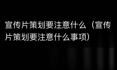 宣传片策划要注意什么（宣传片策划要注意什么事项）