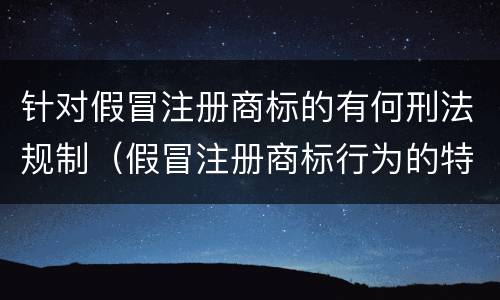 针对假冒注册商标的有何刑法规制（假冒注册商标行为的特征）