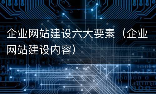 企业网站建设六大要素(企业网站建设内容)