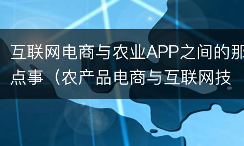 互联网电商与农业APP之间的那点事（农产品电商与互联网技术）