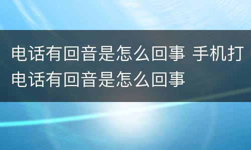 电话有回音是怎么回事 手机打电话有回音是怎么回事