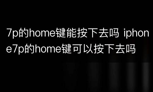 7p的home键能按下去吗 iphone7p的home键可以按下去吗