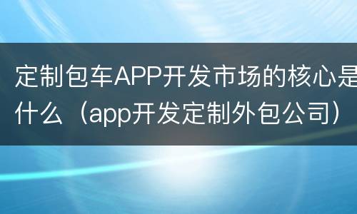 定制包车APP开发市场的核心是什么（app开发定制外包公司）