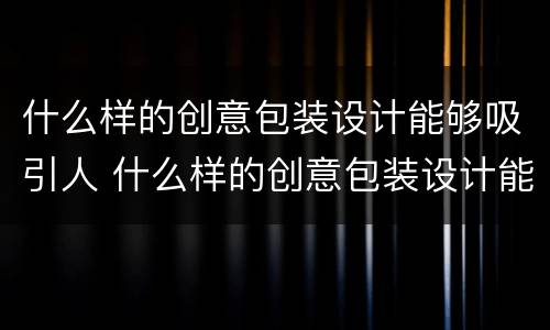 什么样的创意包装设计能够吸引人 什么样的创意包装设计能够吸引人注意