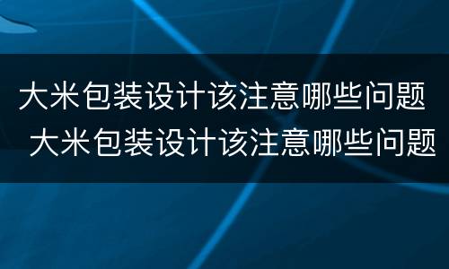 大米包装设计该注意哪些问题 大米包装设计该注意哪些问题和建议