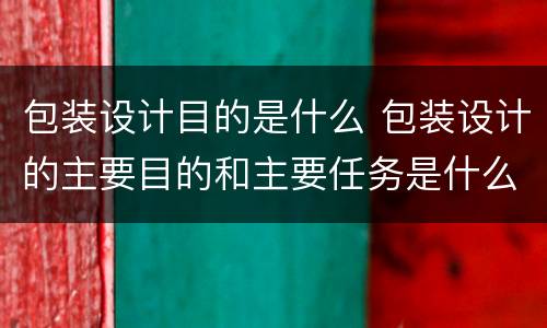 包装设计目的是什么 包装设计的主要目的和主要任务是什么?
