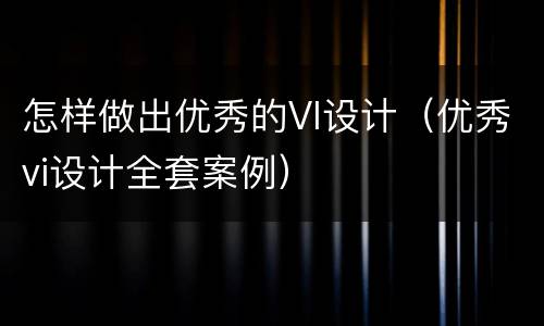怎样做出优秀的VI设计（优秀vi设计全套案例）
