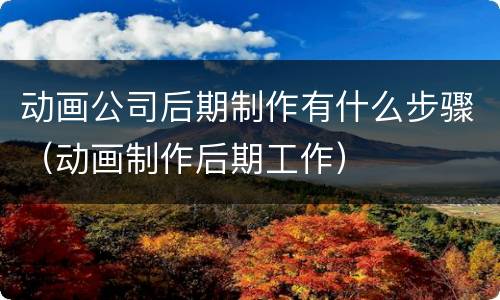 动画公司后期制作有什么步骤（动画制作后期工作）