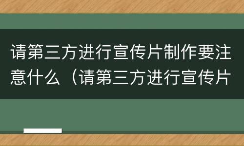 请第三方进行宣传片制作要注意什么（请第三方进行宣传片制作要注意什么事项）