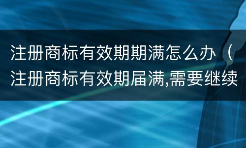 注册商标有效期期满怎么办（注册商标有效期届满,需要继续使用的,应当在期满前）