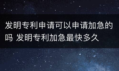 发明专利申请可以申请加急的吗 发明专利加急最快多久
