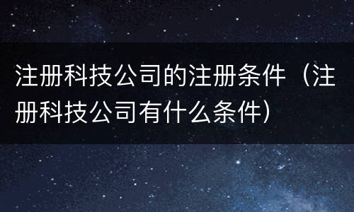 注册科技公司的注册条件（注册科技公司有什么条件）