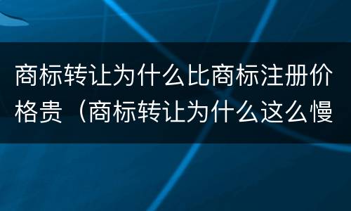 商标转让为什么比商标注册价格贵（商标转让为什么这么慢）