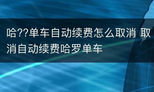 哈??单车自动续费怎么取消 取消自动续费哈罗单车