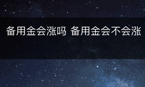 备用金会涨吗 备用金会不会涨