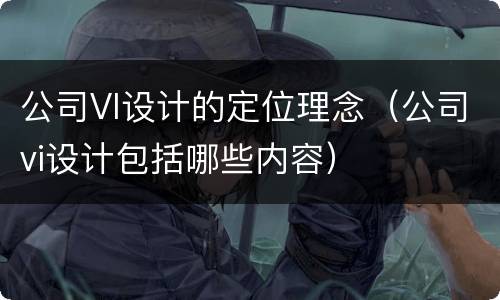 公司VI设计的定位理念（公司vi设计包括哪些内容）