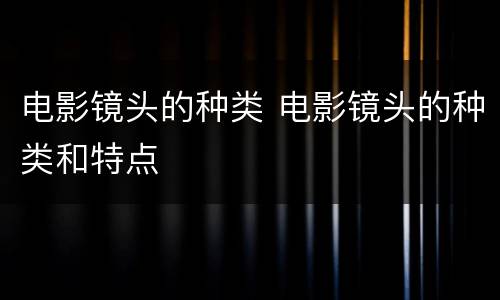 电影镜头的种类 电影镜头的种类和特点