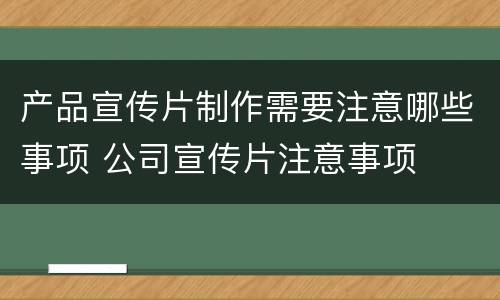 产品宣传片制作需要注意哪些事项 公司宣传片注意事项
