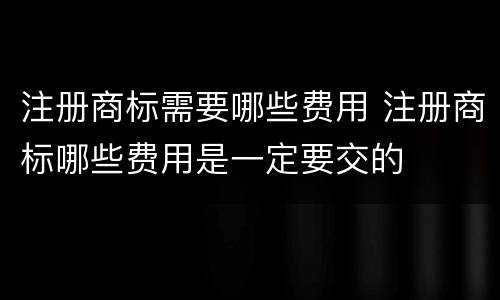 注册商标需要哪些费用 注册商标哪些费用是一定要交的