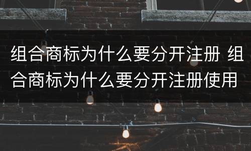 组合商标为什么要分开注册 组合商标为什么要分开注册使用