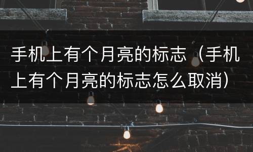 手机上有个月亮的标志（手机上有个月亮的标志怎么取消）