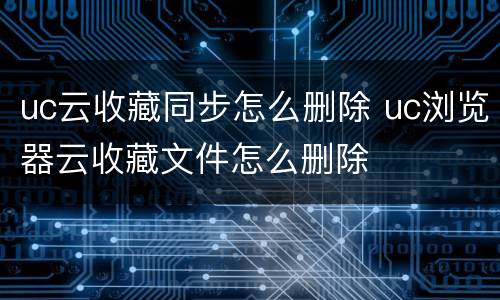 uc云收藏同步怎么删除 uc浏览器云收藏文件怎么删除