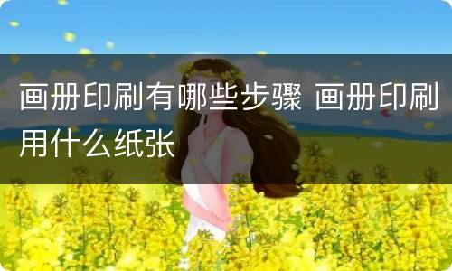 画册印刷有哪些步骤 画册印刷用什么纸张