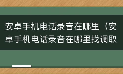安卓手机电话录音在哪里（安卓手机电话录音在哪里找调取出来?）