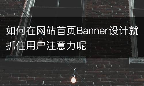 如何在网站首页Banner设计就抓住用户注意力呢