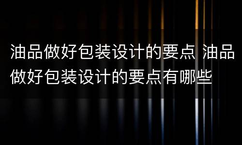 油品做好包装设计的要点 油品做好包装设计的要点有哪些