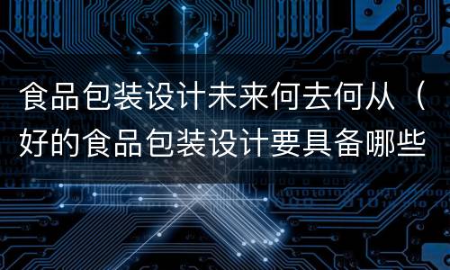 食品包装设计未来何去何从（好的食品包装设计要具备哪些条件?）