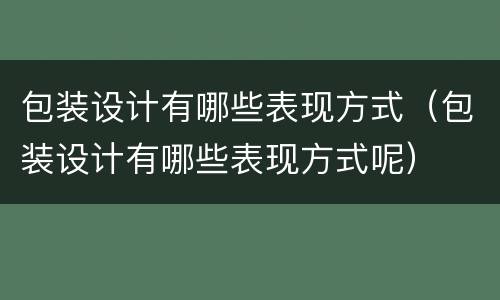 包装设计有哪些表现方式（包装设计有哪些表现方式呢）