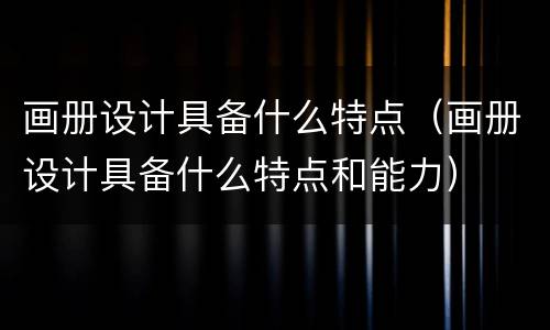 画册设计具备什么特点（画册设计具备什么特点和能力）