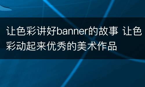让色彩讲好banner的故事 让色彩动起来优秀的美术作品
