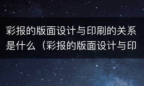 彩报的版面设计与印刷的关系是什么（彩报的版面设计与印刷的关系是什么呢）