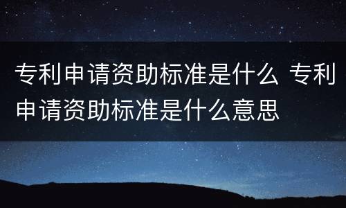 专利申请资助标准是什么 专利申请资助标准是什么意思