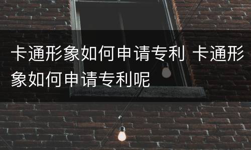 卡通形象如何申请专利 卡通形象如何申请专利呢