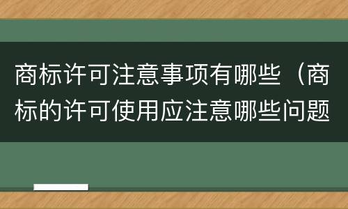 商标许可注意事项有哪些（商标的许可使用应注意哪些问题）