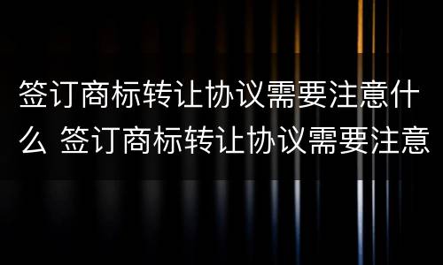 签订商标转让协议需要注意什么 签订商标转让协议需要注意什么事项