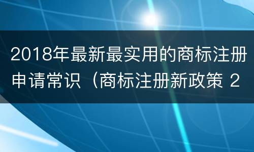 2018年最新最实用的商标注册申请常识（商标注册新政策 2020）