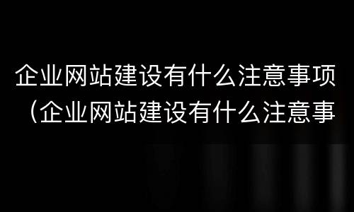 企业网站建设有什么注意事项（企业网站建设有什么注意事项吗）