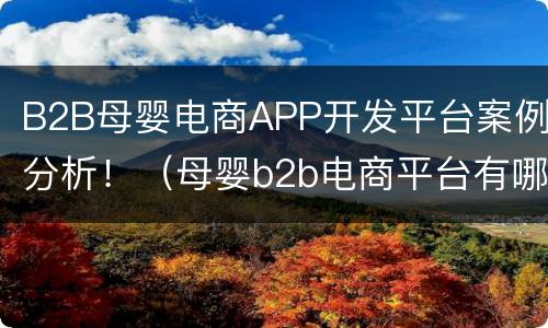 B2B母婴电商APP开发平台案例分析！（母婴b2b电商平台有哪些）
