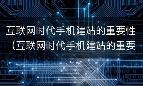 互联网时代手机建站的重要性（互联网时代手机建站的重要性有哪些）